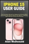 iPhone 15 User Guide: The Complete Manual For Beginners & Seniors With Instructions On How To Master The iPhone 15 Models. With iOS Tips & T By Alan McDonald Cover Image