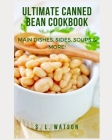Ultimate Canned Bean Cookbook: Main Dishes, Sides, Soups & More! By S. L. Watson Cover Image