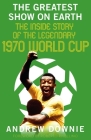 The Greatest Show on Earth: The Inside Story of the Legendary 1970 World Cup By Andrew Downie Cover Image