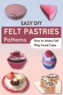 Easy DIY Felt Pastries Patterns: How to Make Felt Play Food Cake By Kelsey Meyer Cover Image