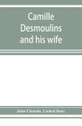 Camille Desmoulins and his wife; passages from the history of the Dantonists founded upon new and hitherto unpublished documents Cover Image