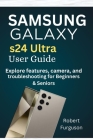 Samsung Galaxy S24 Ultra User Guide: Explore features, camera and troubleshooting for Beginners & Seniors Cover Image