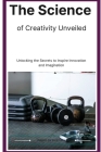 The Science of Creativity Unveiled: Unlocking the Secrets to Inspire Innovation and Imagination Cover Image