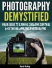Photography Demystified: Your Guide to Gaining Creative Control and Taking Amazing Photographs! By David McKay, Toby Gelston (Foreword by) Cover Image