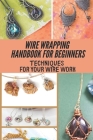 Wire Wrapping Handbook For Beginners: Techniques For Your Wire Work: Wire Wrapping Basics For Beginners Cover Image