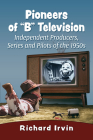 Pioneers of B Television: Independent Producers, Series and Pilots of the 1950s By Richard Irvin Cover Image