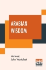 Arabian Wisdom: Selections And Translations From The Arabic By John Wortabet By Various, John Wortabet (Joint Author), John Wortabet (Translator) Cover Image