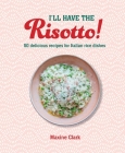 I'll Have the Risotto!: 50 delicious recipes for Italian rice dishes By Maxine Clark Cover Image