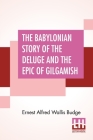 The Babylonian Story Of The Deluge And The Epic Of Gilgamish: With An Account Of The Royal Libraries Of Nineveh By E. A. Wallis Budge Cover Image