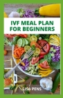 Ivf Meal Plan for Beginners: The Comprehensive Ivf Meal Plan With Healthy Recipes For Beginners And Dummies, An Effective Guіdе Tо By Lisa Pens Cover Image