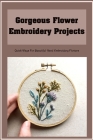 Gorgeous Flower Embroidery Projects: Quick Ways For Beautiful Hand Embroidery Flowers Cover Image