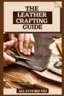The Leather Crafting Guide: Bit by bit Strategies and Tips for Creating Achievement (Plan Firsts) Amateur Cordial Activities, Rudiments of Cowhide By Allan Ford Cover Image