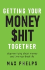Getting Your Money $hit Together: Stop worrying about money and live your best life By Max Phelps Cover Image
