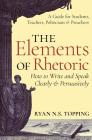 The Elements of Rhetoric: How to Write and Speak Clearly and Persuasively -- A Guide for Students, Teachers, Politicians & Preachers Cover Image