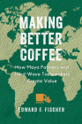 Making Better Coffee: How Maya Farmers and Third Wave Tastemakers Create Value By Edward F. Fischer Cover Image