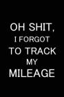 Oh Shit I Forgot to Track My Mileage: Auto Mileage Log Book, Gas Usage Logbook for Car, Maintenance Record, Trip Log, Fuel Log, Repairs Log Cover Image