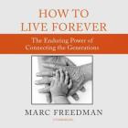 How to Live Forever Lib/E: The Enduring Power of Connecting the Generations By Marc Freedman, Lloyd James (Read by) Cover Image