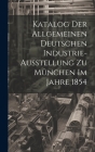 Katalog Der Allgemeinen Deutschen Industrie-Ausstellung Zu München Im Jahre 1854 By Anonymous Cover Image