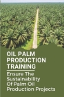 Oil Palm Production Training: Ensure The Sustainability Of Palm Oil Production Projects: Basic Knowledge Of Agricultural Practices In Oil Palm Produ By Salvatore Kraft Cover Image