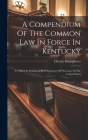 A Compendium Of The Common Law In Force In Kentucky: To Which Is Prefixed A Brief Summary Of The Laws Of The United States Cover Image