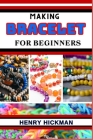 Making Bracelet for Beginners: Practical Knowledge Guide On Skills, Techniques And Pattern To Understand, Master & Explore The Process Of Bracelet Ma By Henry Hickman Cover Image