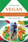 The Builder Vegan Diet Cookbook For Athletes: Build Muscles, Strong Body and Maintain Optimum Performance in Your Workouts and Athletic Routine with H By Max Jason Cover Image