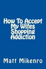 How To Accept My Wifes Shopping Addiction By Matt Mikenro Cover Image