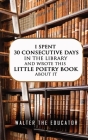 I Spent 30 Consecutive Days in the Library and Wrote this Little Poetry Book about It By Walter the Educator Cover Image