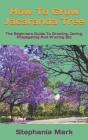 How To Grow Jacaranda Tree: The Beginners Guide To Growing, Caring, Propagating And Pruning Etc By Stephania Mark Cover Image