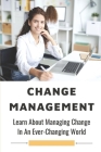 Change Management: Learn About Managing Change In An Ever-Changing World: Leaders Who Involved High-Profile Changes By Morgan Lorge Cover Image