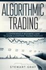 Algorithmic Trading: A Comprehensive Beginner's Guide to Learn Algorithmic Training from A-Z By Stewart Gray Cover Image