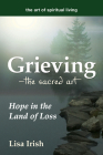 Grieving--The Sacred Art: Hope in the Land of Loss (Art of Spiritual Living) By Lisa Irish Cover Image