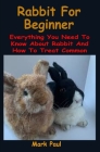 Rabbit For Beginner: Rabbit For Beginner: Everything You Need To Know About Rabbit And How To Treat Common Diseases In Rabbit By Mark Paul Cover Image