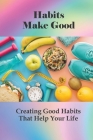 Habits Make Good: Creating Good Habits That Help Your Life: Positive Thinking Exercises Cover Image