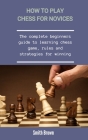 How To Play Chess For Novices: The Complete Beginners Guide To Learning Chess Game, Rules And Strategies For Winning By Smith Brown Cover Image