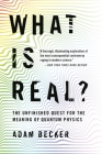 What Is Real?: The Unfinished Quest for the Meaning of Quantum Physics By Adam Becker Cover Image