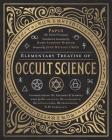 Elementary Treatise of Occult Science: Understanding the Theories and Symbols Used by the Ancients, the Alchemists, the Astrologers, the Freemasons & By John Michael Greer, Mark Anthony Mikituk, Papus Cover Image