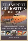 Transport Curiosities, 1850-1950: Weird and Wonderful Ways of Travelling by Road, Rail, Air and Sea By John Wade Cover Image
