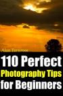 110 Perfect Photography Tips for Beginners! The Amateur Photographer's Best Friend in Portrait Photography, Landscape Photography, Animal Photography Cover Image