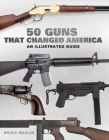 50 Guns That Changed America: An Illustrated Guide By Bruce Wexler Cover Image