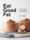 Eat Good Fat: Nourish Your Body with Over 100 Healthy, Fat-Fuelled Recipes By Lee Capatina Cover Image