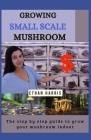 Growing Small Scale Mushroom: The step by step guide to grow your mushroom indoor By Ethan Harris Cover Image