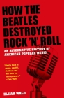 How the Beatles Destroyed Rock 'n' Roll: An Alternative History of American Popular Music By Elijah Wald Cover Image