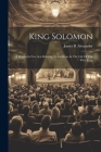 King Solomon: A Drama In Five Acts Relating To Incidents In The Life Of The Wise King By James B. Alexander Cover Image