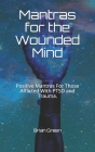 Mantras for the Wounded Mind: Positive Mantras For Those Afflicted With PTSD and Trauma. By John R. Green, Brian Green Cover Image