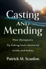 Casting and Mending: How Therapeutic Fly Fishing Heals Shattered Minds and Bodies By Patrick M. Scanlon Cover Image