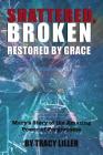 Shattered, Broken Restored by Grace: Mary's Story of the Amazing Power of Forgiveness By Tracy Liller Cover Image