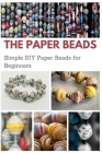 The Paper Beads: Simple DIY Paper Beads for Beginners By Jessie Taylor Cover Image