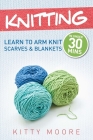 Knitting (4th Edition): Learn To Arm Knit Scarves & Blankets In Under 30 Minutes! By Kitty Moore Cover Image