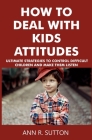How to Deal with Kids Attitudes: Ultimate Strategies to Control Difficult Children and Make Them Listen By Ann R. Sutton Cover Image